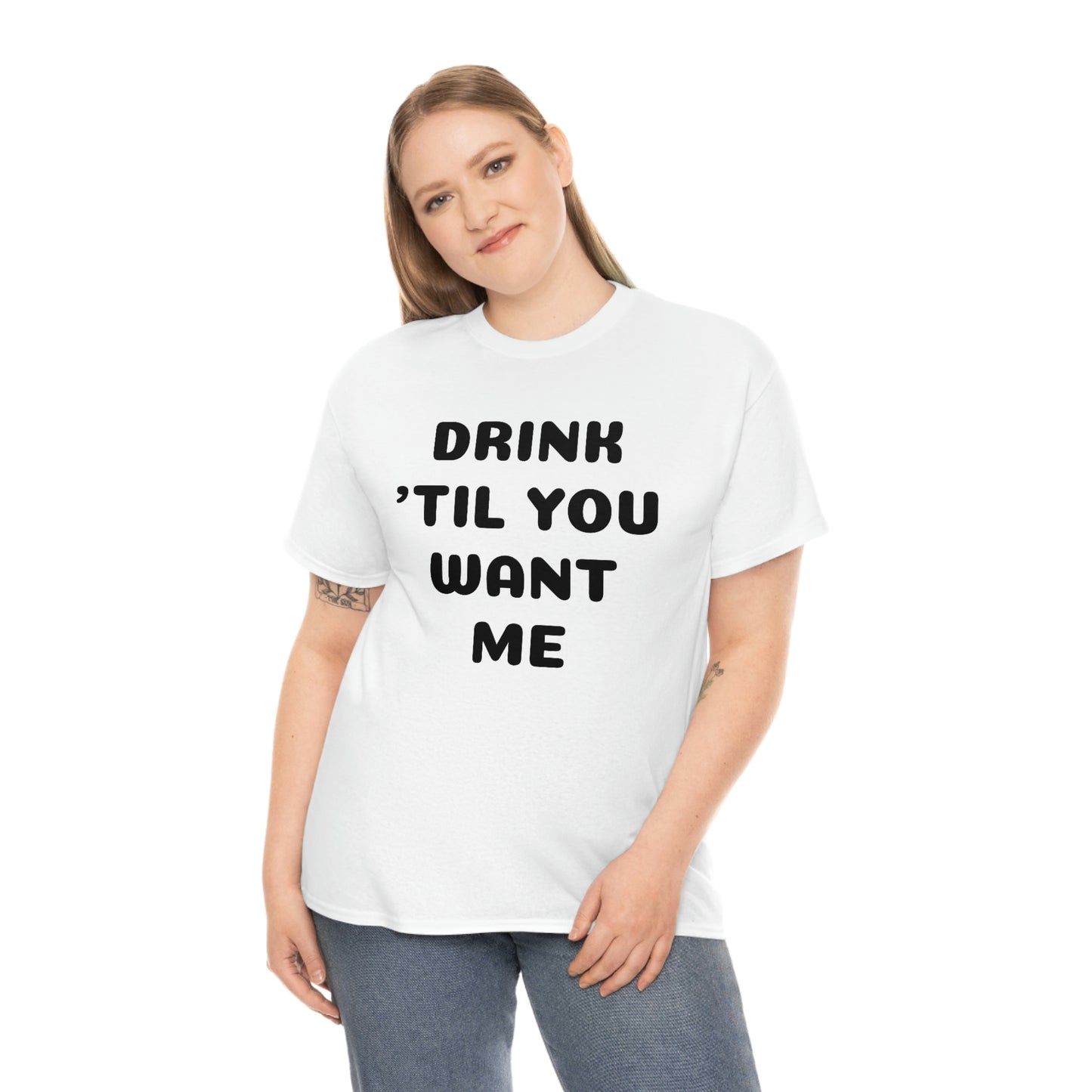 DRINK 'TIL YOU WANT ME T-SHIRT