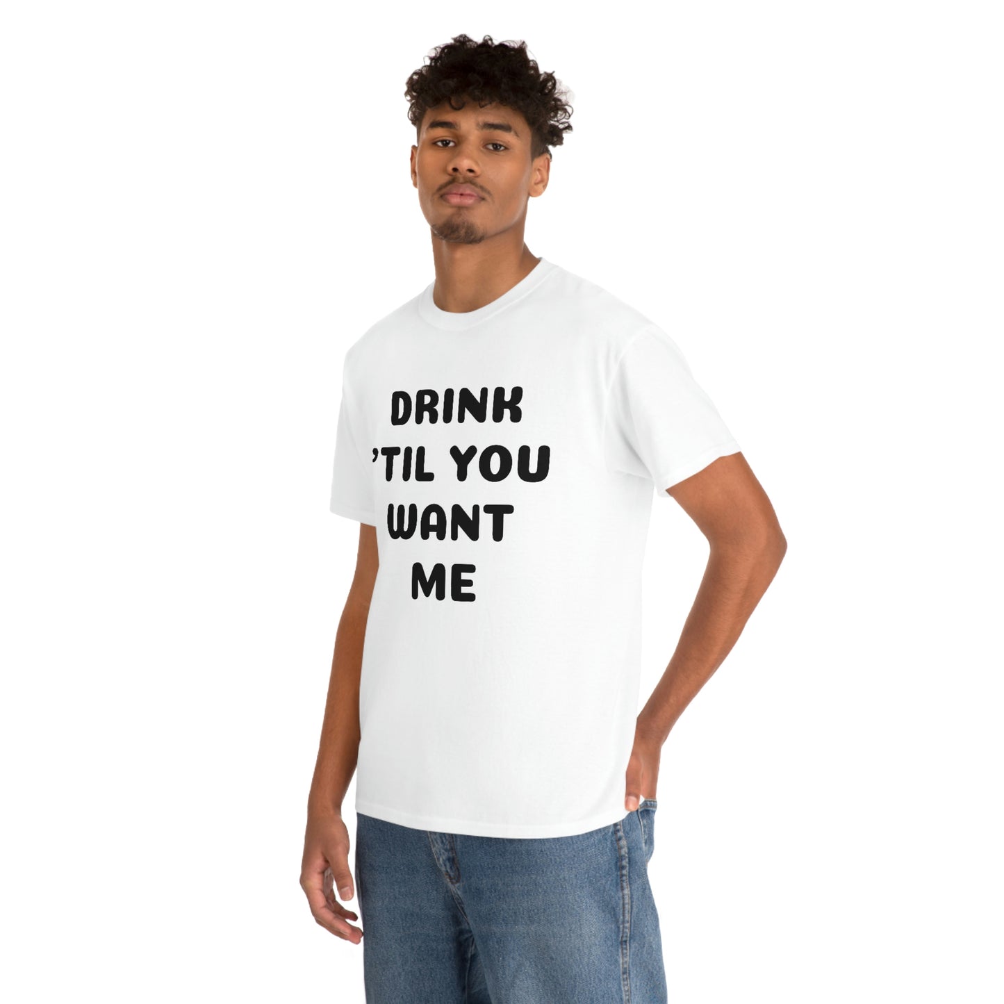 DRINK 'TIL YOU WANT ME T-SHIRT